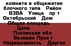 комната в общежитие блочного типа › Район ­ ВЗВА › Улица ­ пр-т Октябрьский › Дом ­ 116 › Общая площадь ­ 16 › Цена ­ 480 000 - Псковская обл., Великие Луки г. Недвижимость » Другое   